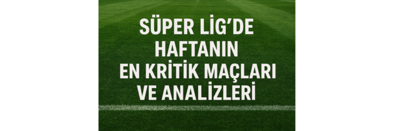 Süper Lig Haftanın Maçları ve Analizi