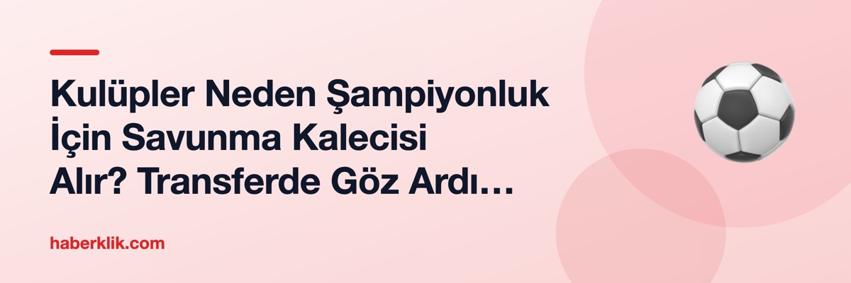 Kulüpler Neden Şampiyonluk İçin Savunma Kalecisi Alır? Transferde Göz Ardı Edilen Pozisyon